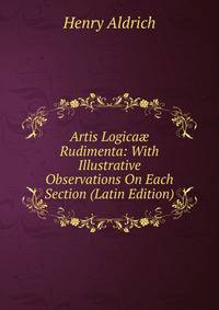 Artis Logica? Rudimenta: With Illustrative Observations On Each Section (Latin Edition)