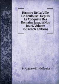 Histoire De La Ville De Toulouse: Depuis La Conqu?te Des Romains Jusqu'? Nos Jours, Volume 2 (French Edition)