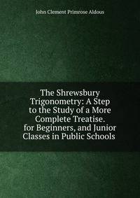 The Shrewsbury Trigonometry: A Step to the Study of a More Complete Treatise. for Beginners, and Junior Classes in Public Schools .