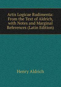 Artis Logicae Rudimenta: From the Text of Aldrich, with Notes and Marginal References (Latin Edition)