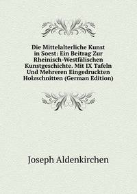 Die Mittelalterliche Kunst in Soest: Ein Beitrag Zur Rheinisch-Westfalischen Kunstgeschichte. Mit IX Tafeln Und Mehreren Eingedruckten Holzschnitten (German Edition)