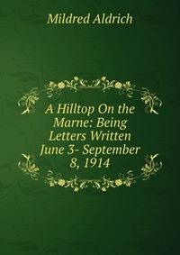 A Hilltop On the Marne: Being Letters Written June 3- September 8, 1914