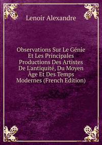 Observations Sur Le G?nie Et Les Principales Productions Des Artistes De L'antiquit?, Du Moyen ?ge Et Des Temps Modernes (French Edition)