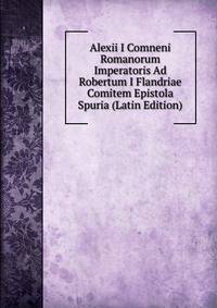 Alexii I Comneni Romanorum Imperatoris Ad Robertum I Flandriae Comitem Epistola Spuria (Latin Edition)