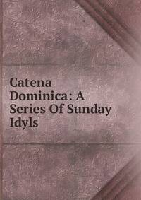 Catena Dominica: A Series Of Sunday Idyls
