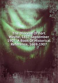 The Diocese Of Fort Wayne, 1857-september 1907: A Book Of Historical Reference, 1669-1907
