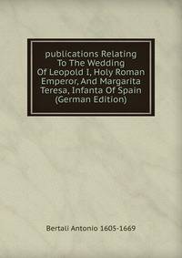 publications Relating To The Wedding Of Leopold I, Holy Roman Emperor, And Margarita Teresa, Infanta Of Spain (German Edition)