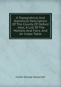 A Topograhical And Statistical Description Of The County Of Oxford . Also, A List Of The Markets And Fairs, And An Index Table