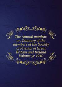 The Annual monitor. or, Obituary of the members of the Society of Friends in Great Britain and Ireland Volume yr.1910
