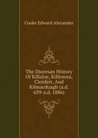 The Diocesan History Of Killaloe, Kilfenora, Clonfert, And Kilmacduagh (a.d. 639-a.d. 1886)