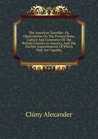 The American Traveller: Or, Observations On The Present State, Culture And Commerce Of The British Colonies In America, And The Further Improvements Of Which They Are Capable;