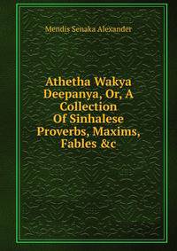 Athetha Wakya Deepanya, Or, A Collection Of Sinhalese Proverbs, Maxims, Fables &amp;c.