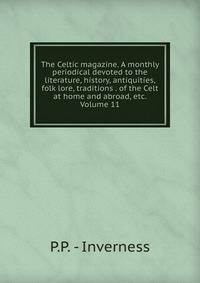 The Celtic magazine. A monthly periodical devoted to the literature, history, antiquities, folk lore, traditions . of the Celt at home and abroad, etc. Volume 11