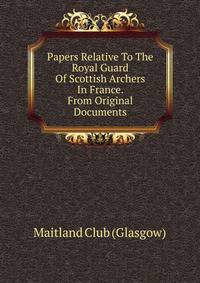 Papers Relative To The Royal Guard Of Scottish Archers In France. From Original Documents