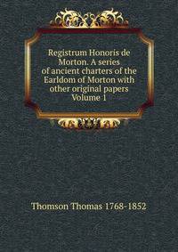 Registrum Honoris de Morton. A series of ancient charters of the Earldom of Morton with other original papers Volume 1