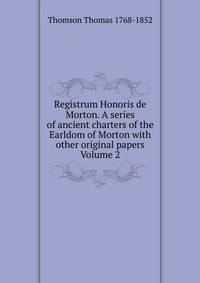 Registrum Honoris de Morton. A series of ancient charters of the Earldom of Morton with other original papers Volume 2
