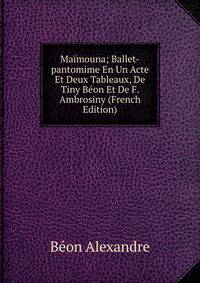 Maimouna; Ballet-pantomime En Un Acte Et Deux Tableaux, De Tiny Beon Et De F. Ambrosiny (French Edition)