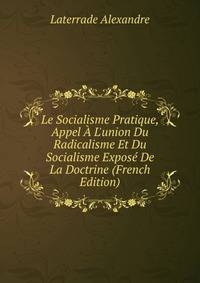 Le Socialisme Pratique, Appel ? L'union Du Radicalisme Et Du Socialisme Expos? De La Doctrine (French Edition)