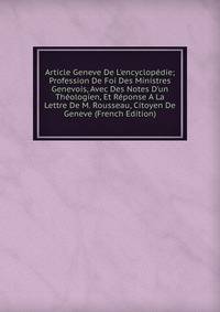 Article Geneve De L'encyclop?die; Profession De Foi Des Ministres Genevois, Avec Des Notes D'un Th?ologien, Et R?ponse A La Lettre De M. Rousseau, Citoyen De Geneve (French Edition)