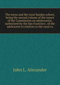 The teens and the rural Sunday school, being the second volume of the report of the Commission on adolescence, authorized by the San Francisco . of the adolescent in relation to the rural co
