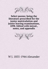 Select poems; being the literature prescribed for the junior matriculation and junior leaving examinations, 1898. Edited with introd., notes, and appendix