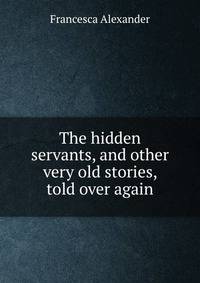 The hidden servants, and other very old stories, told over again
