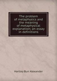 The problem of metaphysics and the meaning of metaphysical explanation; an essay in definitions
