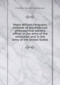 Major William Ferguson, member of the American philosophical society, officer in the army of the revolution and in the army of the United States