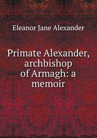 Primate Alexander, archbishop of Armagh: a memoir