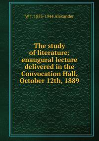 The study of literature: enaugural lecture delivered in the Convocation Hall, October 12th, 1889