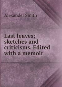 Last leaves; sketches and criticisms. Edited with a memoir