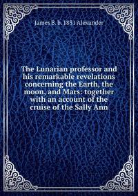 The Lunarian professor and his remarkable revelations concerning the Earth, the moon, and Mars: together with an account of the cruise of the Sally Ann