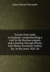 Travels from India to England; comprehending a visit to the Burman empire, and a journey through Persia, Asia Minor, European Turkey, &amp;c. in the years 1825-26