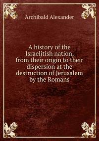 A history of the Israelitish nation, from their origin to their dispersion at the destruction of Jerusalem by the Romans