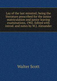 Lay of the last minstrel; being the literature prescribed for the junior matriculation and junior leaving examinations, 1902. Edited with introd. and notes by W.J. Alexander