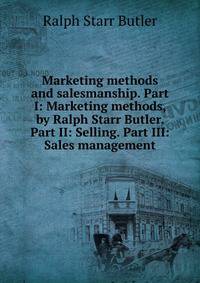 Marketing methods and salesmanship. Part I: Marketing methods, by Ralph Starr Butler. Part II: Selling. Part III: Sales management