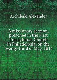 A missionary sermon, preached in the First Presbyterian Church in Philadelphia, on the twenty-third of May, 1814