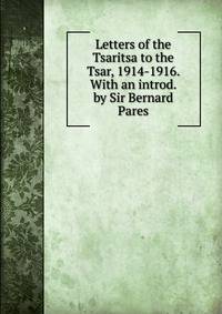 Letters of the Tsaritsa to the Tsar, 1914-1916. With an introd. by Sir Bernard Pares
