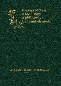 Theories of the will in the history of philosophy / Archibald Alexander