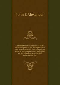 Commentaries on the law of wills: embracing execution, interpretation and administration, including those rules of real property and principles of . to American and English statutes and dec