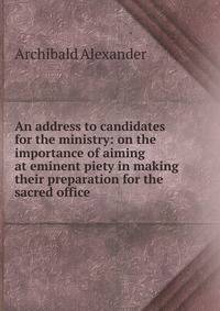 An address to candidates for the ministry: on the importance of aiming at eminent piety in making their preparation for the sacred office