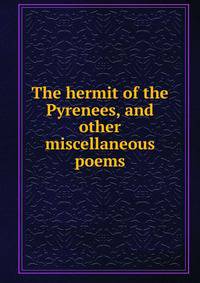The hermit of the Pyrenees, and other miscellaneous poems