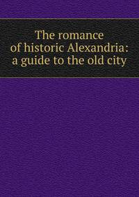 The romance of historic Alexandria: a guide to the old city