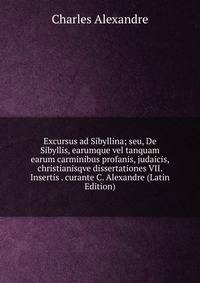 Excursus ad Sibyllina; seu, De Sibyllis, earumque vel tanquam earum carminibus profanis, judaicis, christianisqve dissertationes VII. Insertis . curante C. Alexandre (Latin Edition)