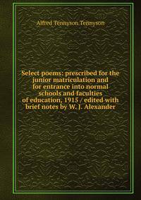 Select poems: prescribed for the junior matriculation and for entrance into normal schools and faculties of education, 1915 / edited with brief notes by W. J. Alexander