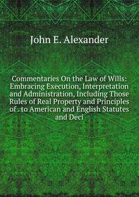 Commentaries On the Law of Wills: Embracing Execution, Interpretation and Administration, Including Those Rules of Real Property and Principles of . to American and English Statutes and Deci