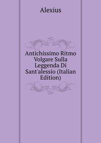 Antichissimo Ritmo Volgare Sulla Leggenda Di Sant'alessio (Italian Edition)