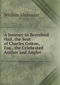 A Journey to Beresford Hall, the Seat of Charles Cotton, Esq., the Celebrated Author and Angler