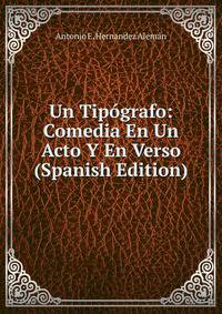 Un Tipografo: Comedia En Un Acto Y En Verso (Spanish Edition)