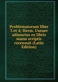Problematorum liber 3 et 4; Herm. Usener adiunctus ex libris manu scriptis recensuit (Latin Edition)